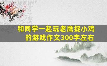 和同学一起玩老鹰捉小鸡的游戏作文300字左右