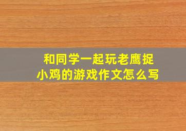 和同学一起玩老鹰捉小鸡的游戏作文怎么写