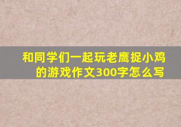 和同学们一起玩老鹰捉小鸡的游戏作文300字怎么写