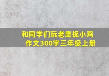 和同学们玩老鹰捉小鸡作文300字三年级上册