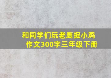 和同学们玩老鹰捉小鸡作文300字三年级下册