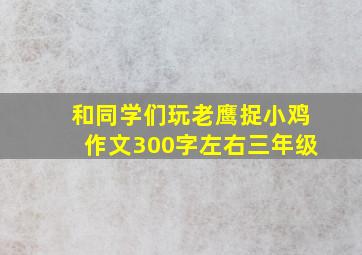 和同学们玩老鹰捉小鸡作文300字左右三年级