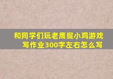 和同学们玩老鹰捉小鸡游戏写作业300字左右怎么写