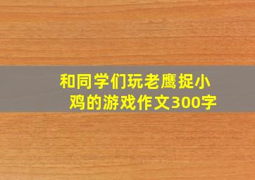 和同学们玩老鹰捉小鸡的游戏作文300字