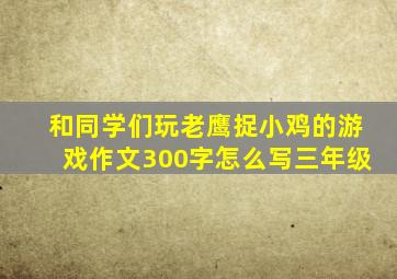 和同学们玩老鹰捉小鸡的游戏作文300字怎么写三年级