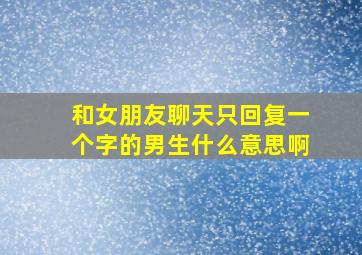 和女朋友聊天只回复一个字的男生什么意思啊