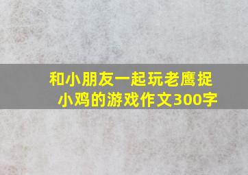 和小朋友一起玩老鹰捉小鸡的游戏作文300字