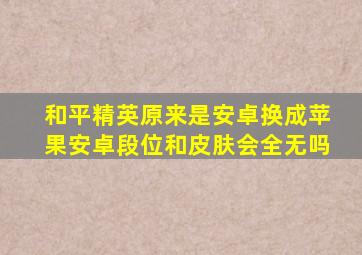 和平精英原来是安卓换成苹果安卓段位和皮肤会全无吗