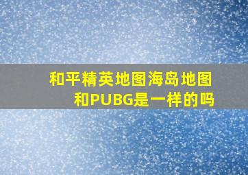 和平精英地图海岛地图和PUBG是一样的吗