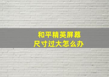 和平精英屏幕尺寸过大怎么办