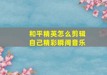 和平精英怎么剪辑自己精彩瞬间音乐