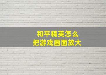 和平精英怎么把游戏画面放大