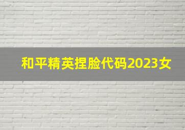 和平精英捏脸代码2023女