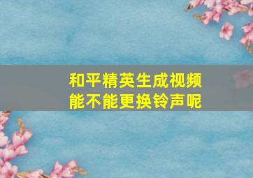 和平精英生成视频能不能更换铃声呢