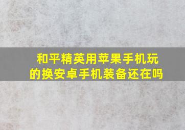 和平精英用苹果手机玩的换安卓手机装备还在吗