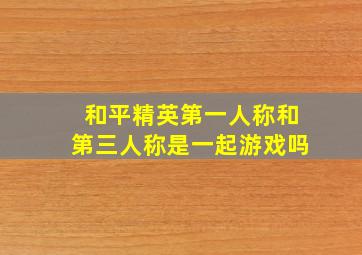 和平精英第一人称和第三人称是一起游戏吗