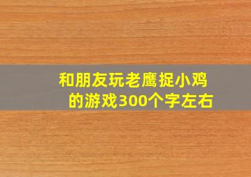 和朋友玩老鹰捉小鸡的游戏300个字左右