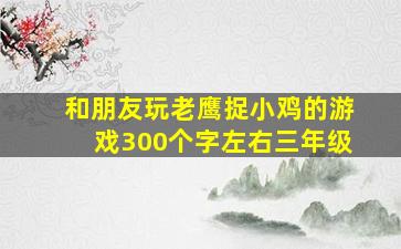 和朋友玩老鹰捉小鸡的游戏300个字左右三年级