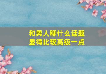 和男人聊什么话题显得比较高级一点