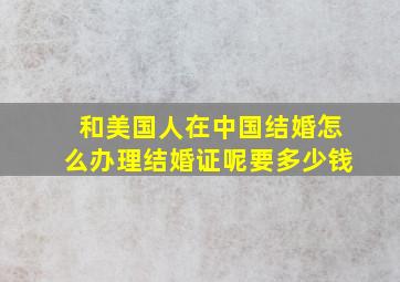 和美国人在中国结婚怎么办理结婚证呢要多少钱