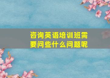 咨询英语培训班需要问些什么问题呢