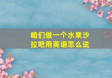 咱们做一个水果沙拉吧用英语怎么说