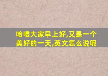 哈喽大家早上好,又是一个美好的一天,英文怎么说呢