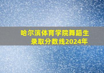 哈尔滨体育学院舞蹈生录取分数线2024年