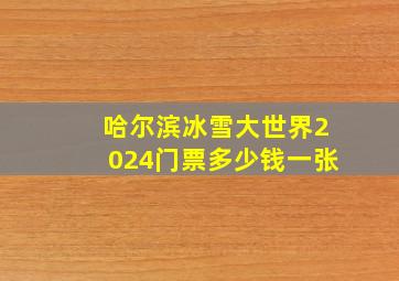 哈尔滨冰雪大世界2024门票多少钱一张