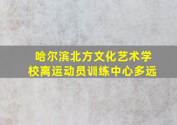 哈尔滨北方文化艺术学校离运动员训练中心多远