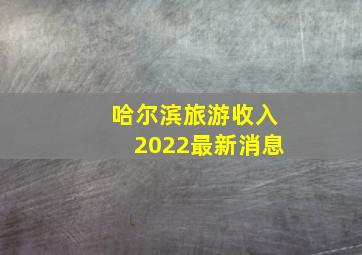 哈尔滨旅游收入2022最新消息