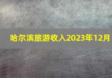 哈尔滨旅游收入2023年12月