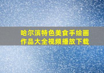 哈尔滨特色美食手绘画作品大全视频播放下载