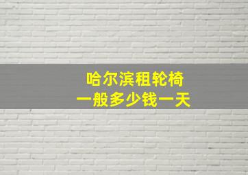 哈尔滨租轮椅一般多少钱一天