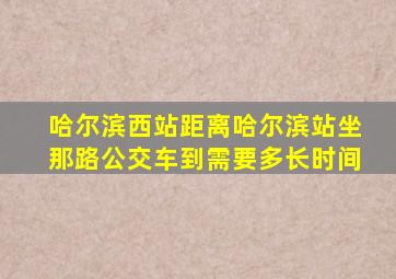 哈尔滨西站距离哈尔滨站坐那路公交车到需要多长时间