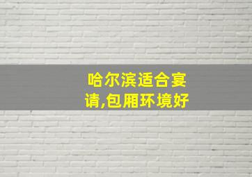 哈尔滨适合宴请,包厢环境好