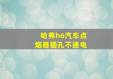 哈弗h6汽车点烟器插孔不通电