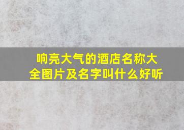 响亮大气的酒店名称大全图片及名字叫什么好听