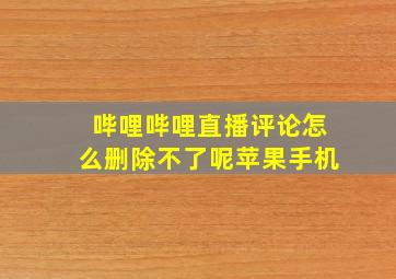 哔哩哔哩直播评论怎么删除不了呢苹果手机