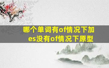 哪个单词有of情况下加es没有of情况下原型