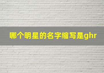 哪个明星的名字缩写是ghr