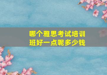 哪个雅思考试培训班好一点呢多少钱