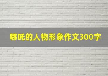 哪吒的人物形象作文300字