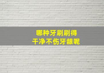 哪种牙刷刷得干净不伤牙龈呢