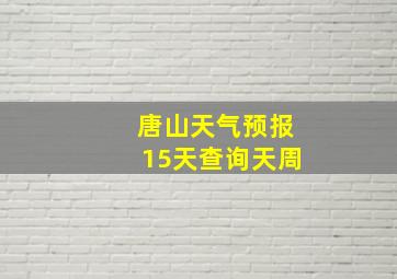 唐山天气预报15天查询天周