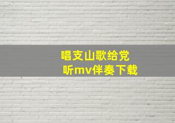 唱支山歌给党听mv伴奏下载