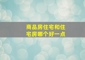 商品房住宅和住宅房哪个好一点