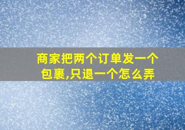 商家把两个订单发一个包裹,只退一个怎么弄