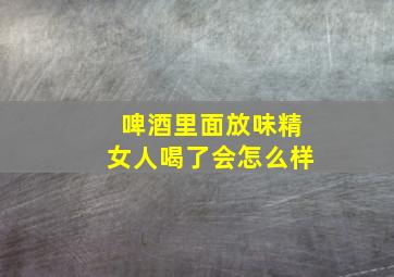 啤酒里面放味精女人喝了会怎么样