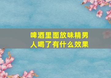 啤酒里面放味精男人喝了有什么效果